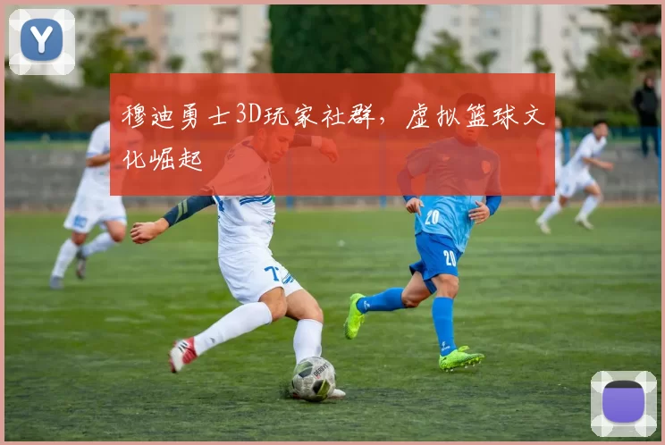 穆迪勇士3D玩家社群，虚拟篮球文化崛起
