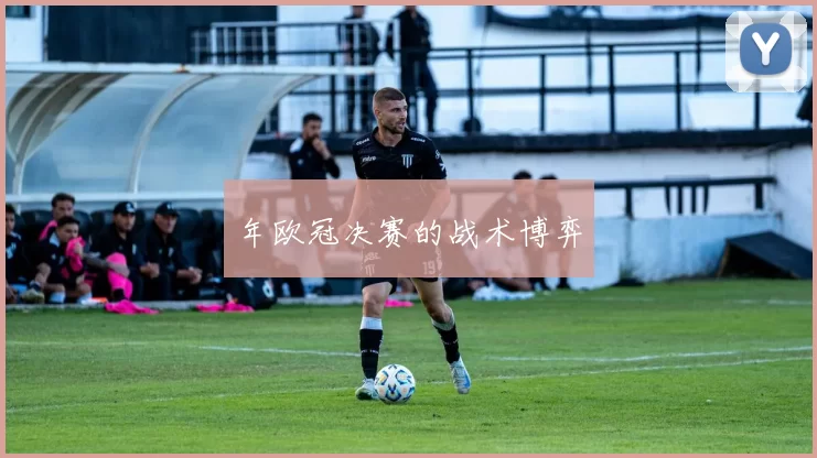年欧冠决赛的战术博弈