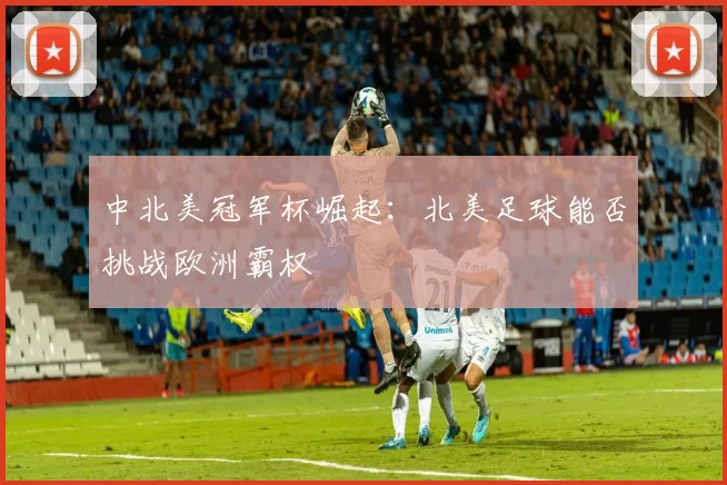 中北美冠军杯崛起：北美足球能否挑战欧洲霸权