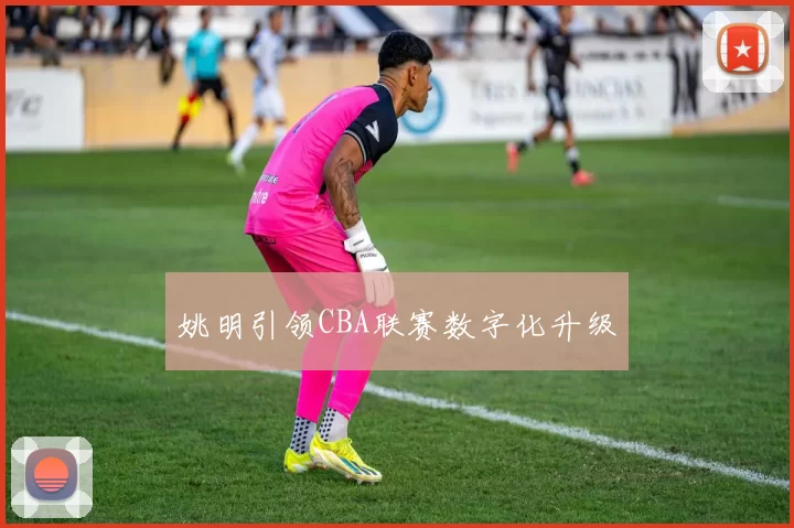 姚明引领CBA联赛数字化升级