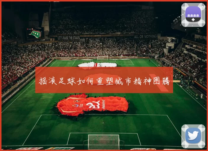 摇滚足球如何重塑城市精神图腾