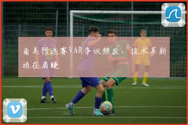 南美预选赛VAR争议频发，技术革新迫在眉睫