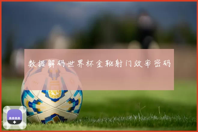 数据解码世界杯金靴射门效率密码