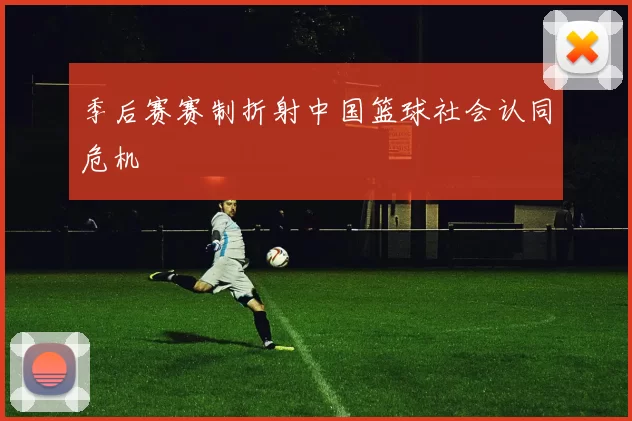 季后赛赛制折射中国篮球社会认同危机