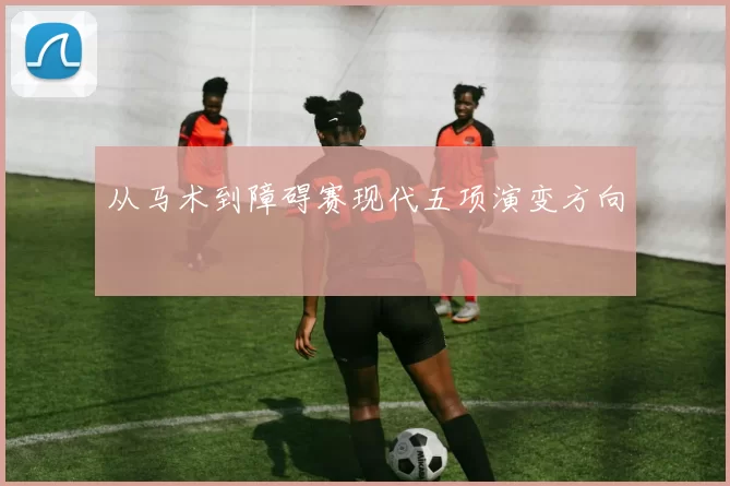 从马术到障碍赛现代五项演变方向