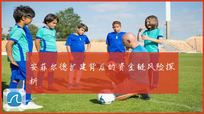 安菲尔德扩建背后的资金链风险探析