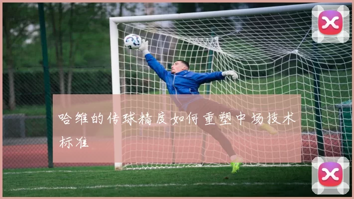 哈维的传球精度如何重塑中场技术标准