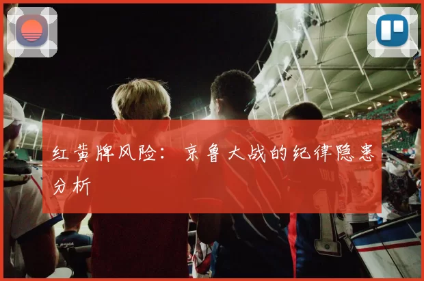 红黄牌风险：京鲁大战的纪律隐患分析