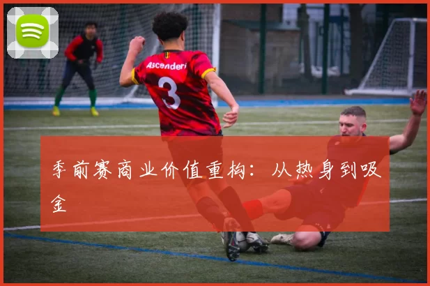季前赛商业价值重构：从热身到吸金