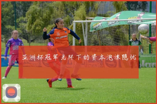 亚洲杯冠军光环下的资本泡沫隐忧
