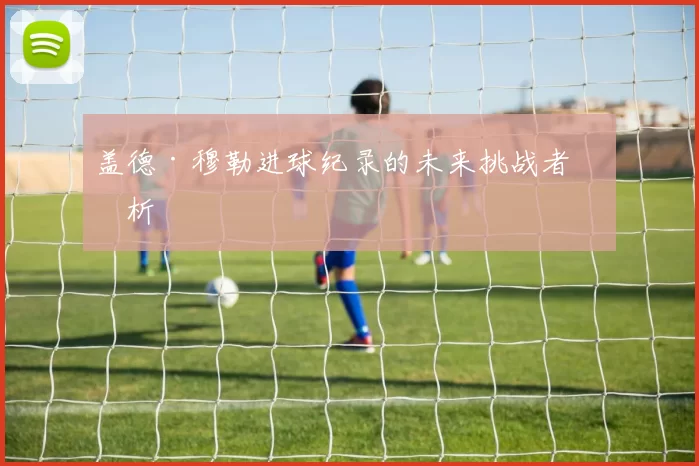 盖德·穆勒进球纪录的未来挑战者分析