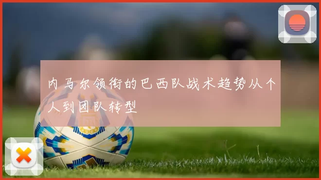 内马尔领衔的巴西队战术趋势从个人到团队转型