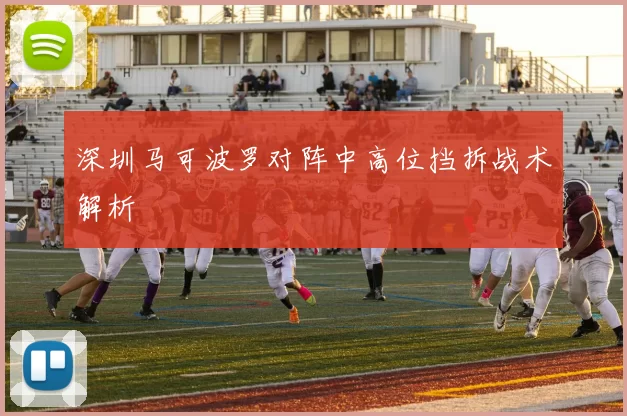 深圳马可波罗对阵中高位挡拆战术解析